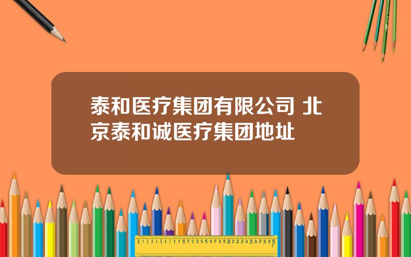 泰和医疗集团有限公司 北京泰和诚医疗集团地址